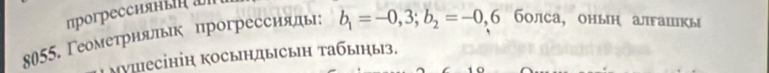 nporpecch 
8055. Γеомеτрнгπьк прогрессияль b_1=-0,3; b_2=-0,6 болса, онын алгашкы 
мушесінін косындысьη τабыηыз.