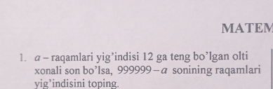 MATEM 
1. a - raqamlari yig’indisi 12 ga teng bo’lgan olti 
xonali son bo’lsa, 999999 - α sonining raqamlari 
yig’indisini toping.