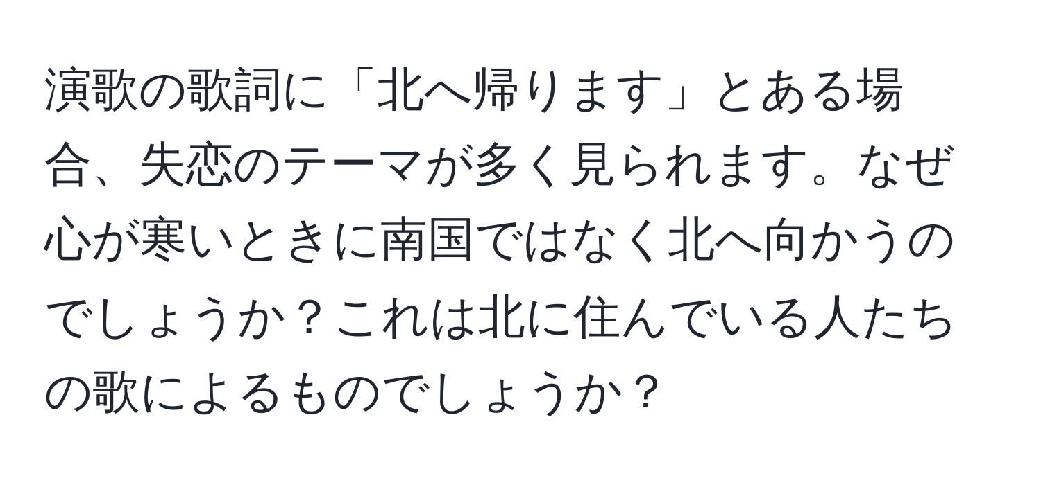 演歌の歌詞に「北へ帰ります」とある場合、失恋のテーマが多く見られます。なぜ心が寒いときに南国ではなく北へ向かうのでしょうか？これは北に住んでいる人たちの歌によるものでしょうか？