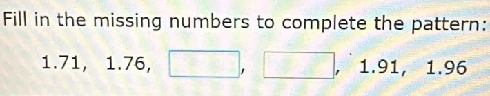 Fill in the missing numbers to complete the pattern:
1.7 1, 1.76,□ ,□ , | 1.91, 1.96.