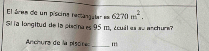 El área de un piscina rectangular es 6270m^2. 
Si la longitud de la piscina es 95 m, ¿cuál es su anchura? 
Anchura de la piscina: _m