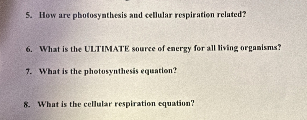 How are photosynthesis and cellular respiration related? 
6. What is the ULTIMATE source of energy for all living organisms? 
7. What is the photosynthesis equation? 
8. What is the cellular respiration equation?