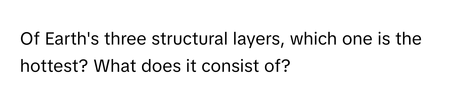 Of Earth's three structural layers, which one is the hottest? What does it consist of?