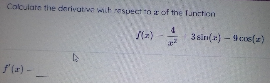 Calculate the derivative with respect to x of the function
f(x)= 4/x^2 +3sin (x)-9cos (x)
_
f'(x)=