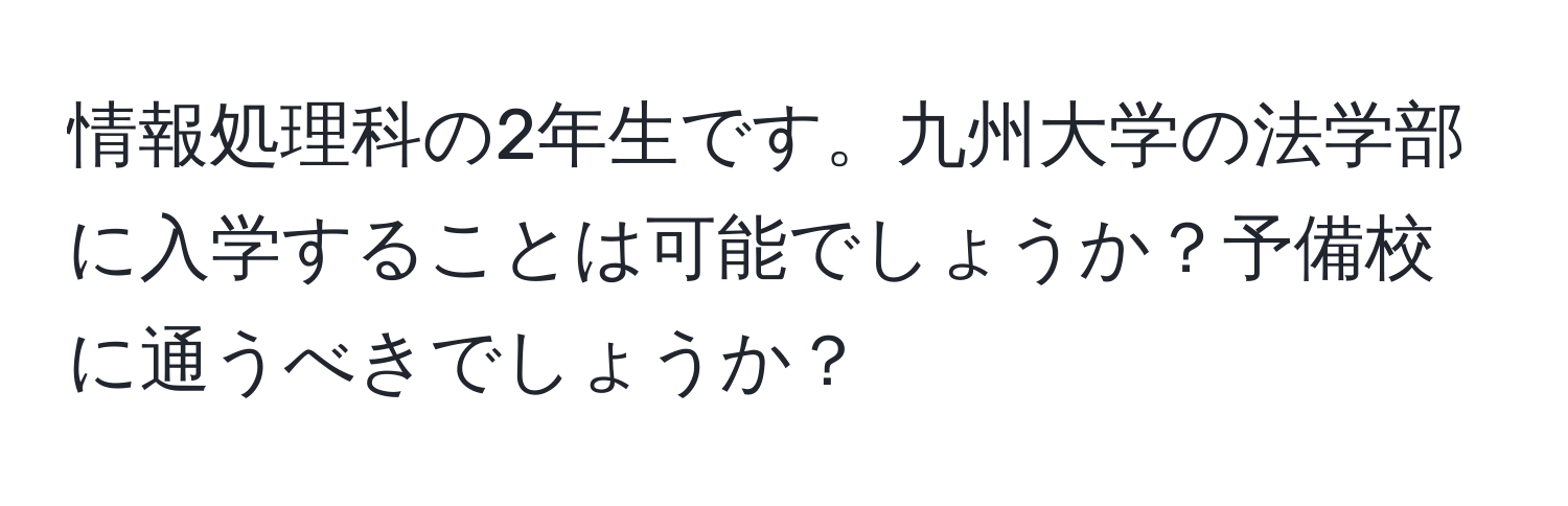 情報処理科の2年生です。九州大学の法学部に入学することは可能でしょうか？予備校に通うべきでしょうか？