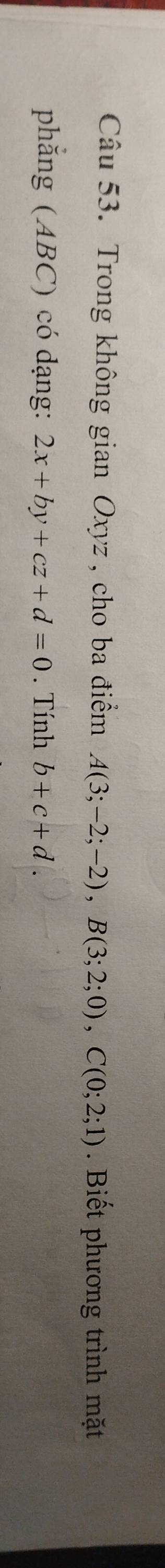 Trong không gian Oxyz , cho ba điểm A(3;-2;-2), B(3;2;0), C(0;2;1). Biết phương trình mặt 
phẳng (ABC) có dạng: 2x+by+cz+d=0. Tính b+c+d.