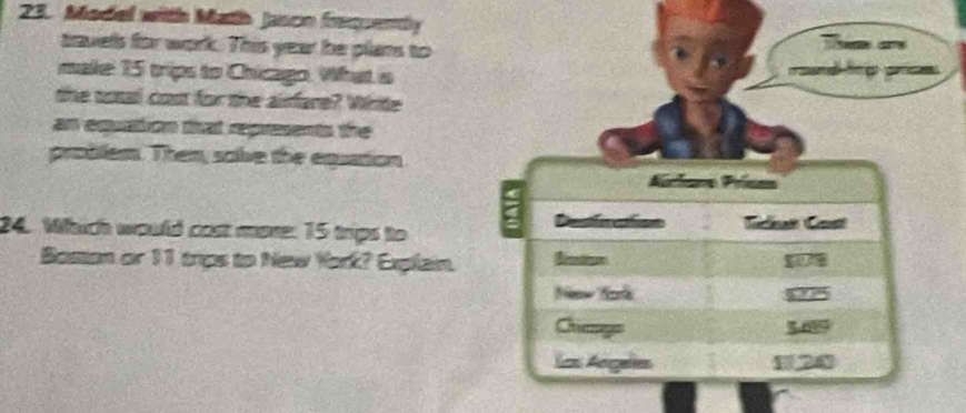 Model witth Math Jasoo frequently 
travels for work. This year he plans to 
Tee are 
make 15 trips to Chicago. What a d ng po 
the sotal cost for the aifare? Wirite 
an equation that represents the 
problem. Then, sabe the equation 
Airhare Prisss 
a Destin ation Tickut Cast 
24. Which would cost more: 15 trips to 
Bostion or 11 trips to New York? Explain. 
New Yok 27°
Chige 569
Las Angeles 120