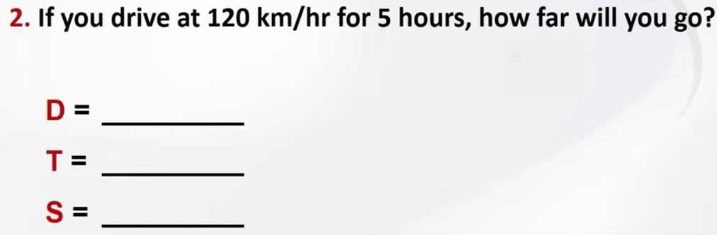 If you drive at 120 km/hr for 5 hours, how far will you go?
D= _
T= _ 
_ S=