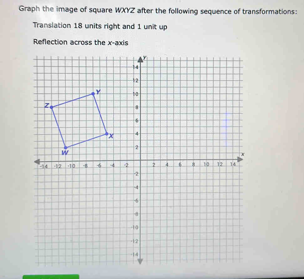 Graph the image of square WXYZ after the following sequence of transformations: 
Translation 18 units right and 1 unit up 
Reflection across the x-axis