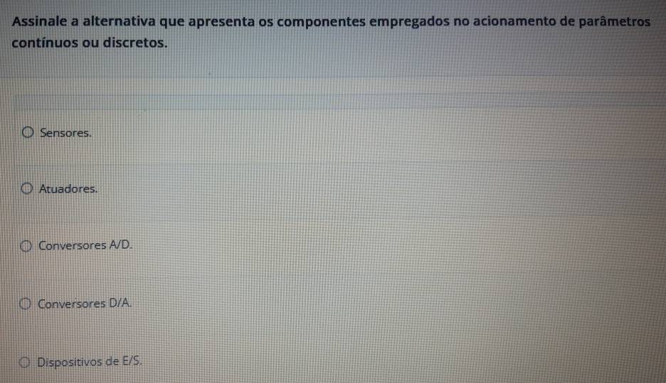 Assinale a alternativa que apresenta os componentes empregados no acionamento de parâmetros
contínuos ou discretos.
Sensores.
Atuadores.
Conversores A/D.
Conversores D/A.
Dispositivos de E/S.