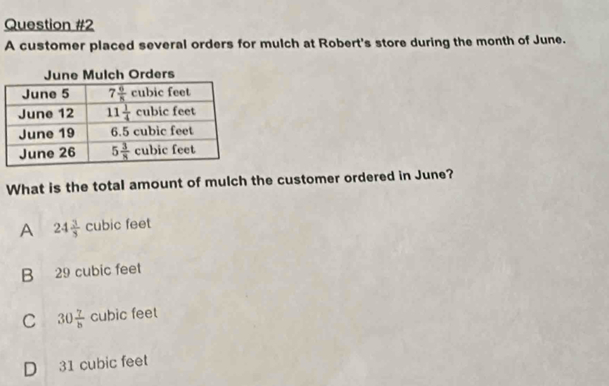 A customer placed several orders for mulch at Robert's store during the month of June.
What is the total amount of mulch the customer ordered in June?
A 24 3/3 cubic feet
B 29 cubic feet
C 30 7/b cubic feet
D 31 cubic feet