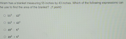 Hiram has a blanket measuring 55 inches by 43 inches. Which of the following expressions can
he use to find the area of the blanket? (1 point)
55^2-43^2
55^2+43^2
49^2-6^2
49^2+6^2