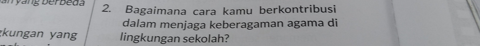 ang berb e d a 2. Bagaimana cara kamu berkontribusi 
dalam menjaga keberagaman agama di 
kungan yang lingkungan sekolah?