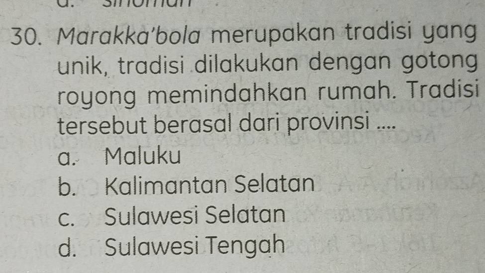 Marakka'bola merupakan tradisi yang
unik, tradisi dilakukan dengan gotong
royong memindahkan rumah. Tradisi
tersebut berasal dari provinsi ....
a. Maluku
b. Kalimantan Selatan
c. Sulawesi Selatan
d. Sulawesi Tengah