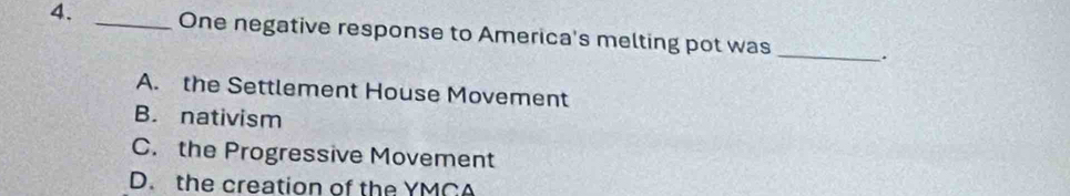 One negative response to America's melting pot was _.
A. the Settlement House Movement
B. nativism
C. the Progressive Movement
D. the creation of the YMCA