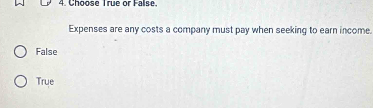 Choose True or False.
Expenses are any costs a company must pay when seeking to earn income.
False
True