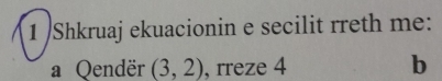 Shkruaj ekuacionin e secilit rreth me: 
a Qendër (3,2) , rreze 4 b