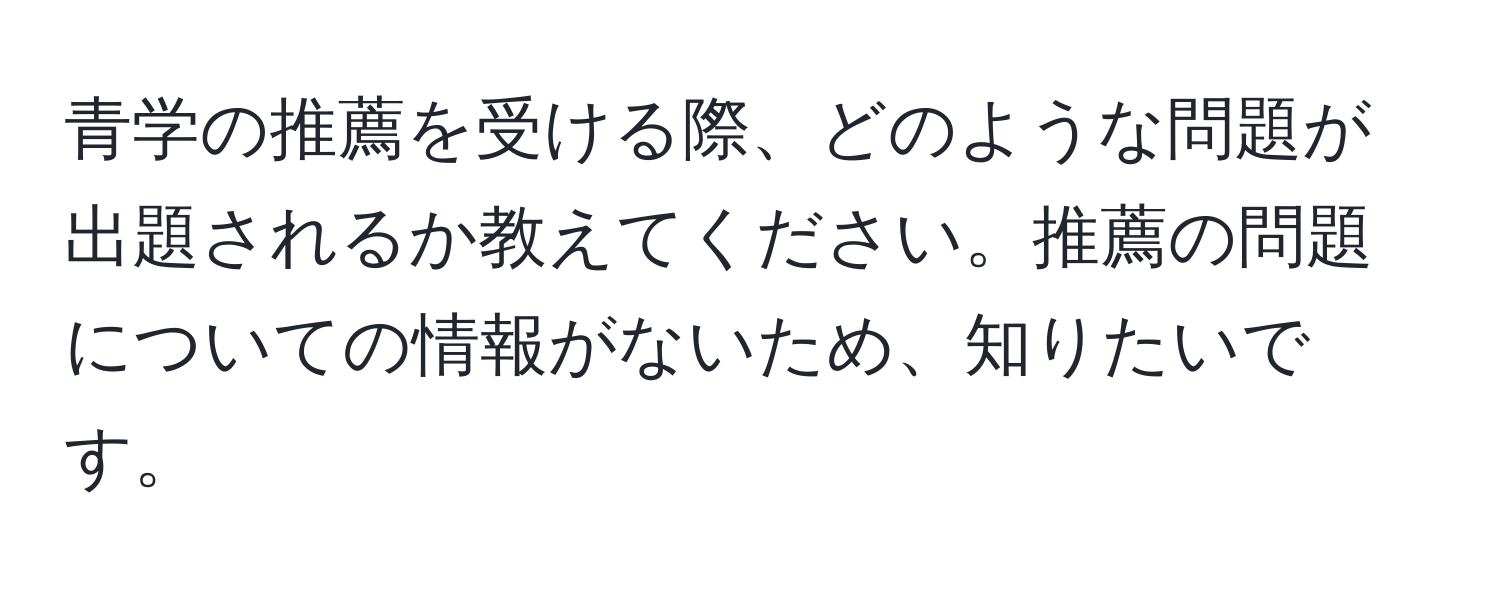 青学の推薦を受ける際、どのような問題が出題されるか教えてください。推薦の問題についての情報がないため、知りたいです。