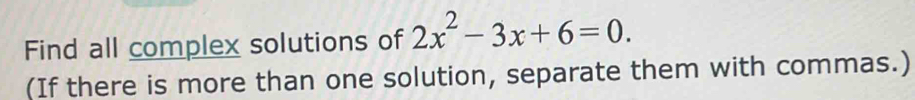 Find all complex solutions of 2x^2-3x+6=0. 
(If there is more than one solution, separate them with commas.)