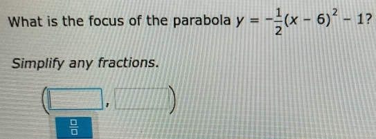 What is the focus of the parabola y=- 1/2 (x-6)^2-1 ? 
Simplify any fractions.
(□ ,□ )
 □ /□  