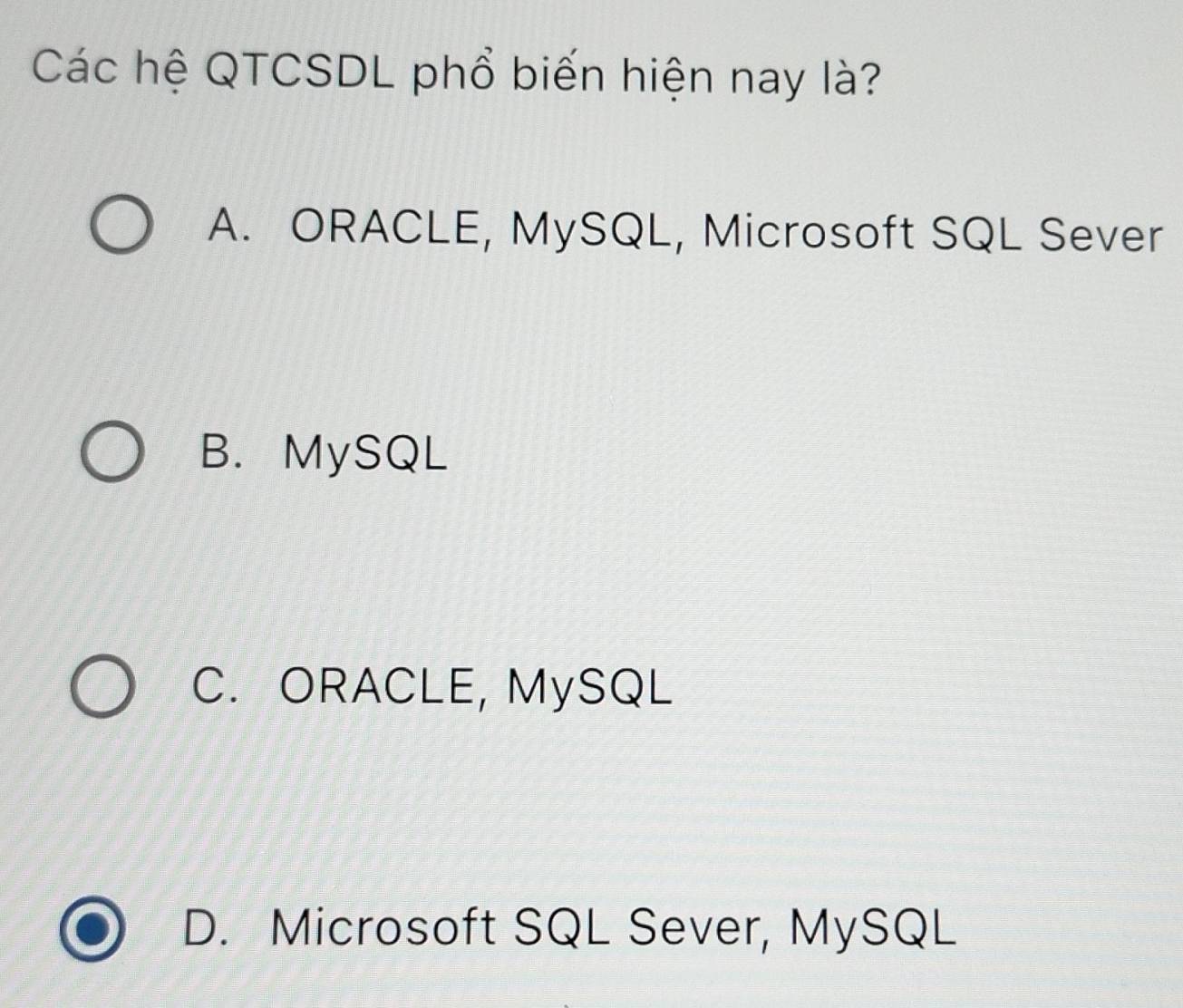 Các hệ QTCSDL phổ biến hiện nay là?
A. ORACLE, MySQL, Microsoft SQL Sever
B. MySQL
C. ORACLE, MySQL
D. Microsoft SQL Sever, MySQL