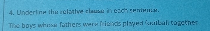 Underline the relative clause in each sentence. 
The boys whose fathers were friends played football together.