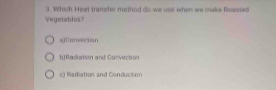 Which Heat transfer method do we use when we make Roasted
Vegetables?
a)Convection
b)Radiation and Convection
c) Radiation and Conduction