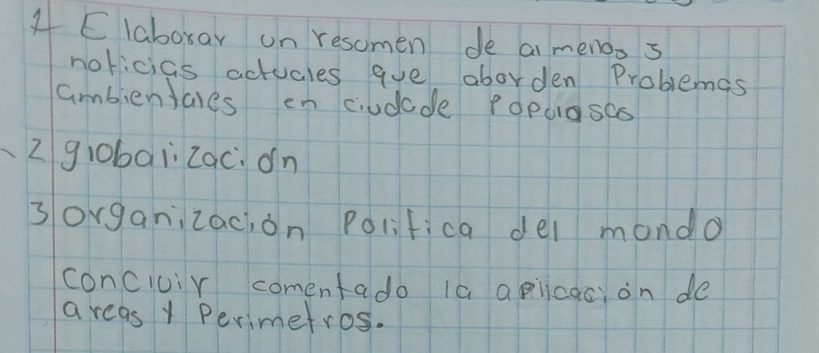 Claboxar on resomen de ai menos s 
noricias actucles ave aborden Problemas 
ambientares enciudade Populases 
2gl0bai 2qc. on 
3organizac, on Polifica del mando 
conciuir comentado Ia aplicaci on de 
a reas y Perimetros.