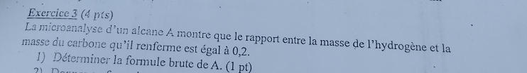 La microanalyse d'un alcane À montre que le rapport entre la masse de l'hydrogène et la 
masse du carbone qu'il renferme est égal à 0,2. 
1) Déterminer la formule brute de A. (1 pt)