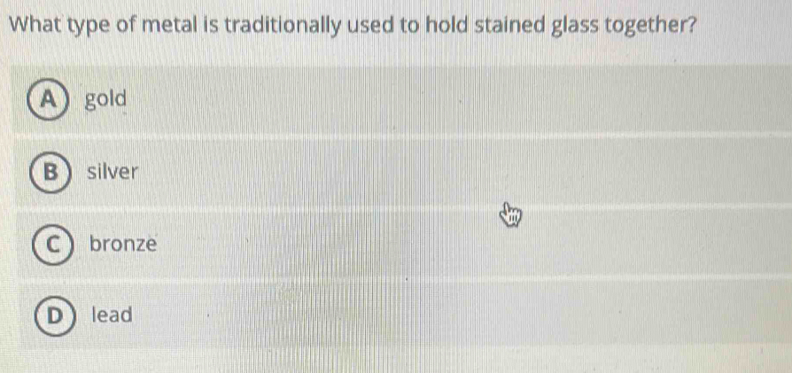 What type of metal is traditionally used to hold stained glass together?
A) gold
B silver
C ) bronze
D lead