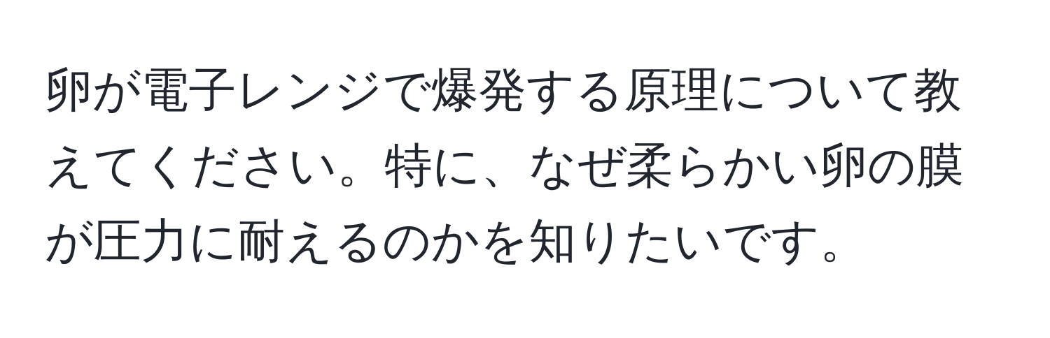 卵が電子レンジで爆発する原理について教えてください。特に、なぜ柔らかい卵の膜が圧力に耐えるのかを知りたいです。