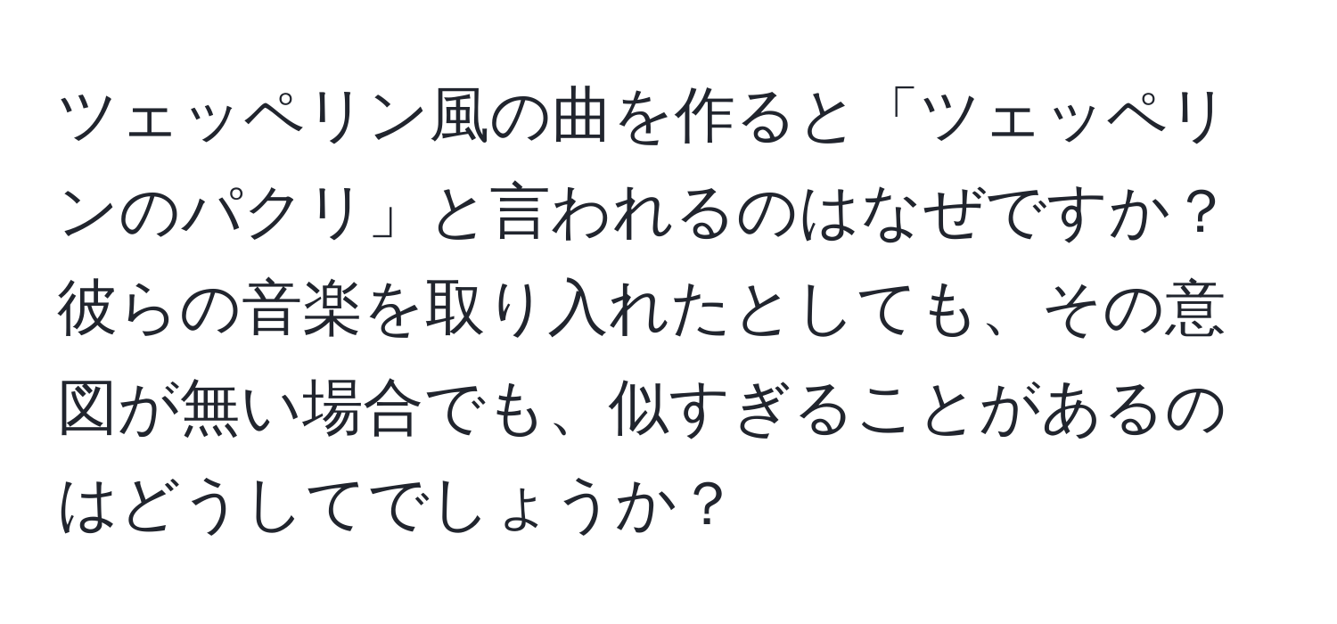 ツェッペリン風の曲を作ると「ツェッペリンのパクリ」と言われるのはなぜですか？彼らの音楽を取り入れたとしても、その意図が無い場合でも、似すぎることがあるのはどうしてでしょうか？