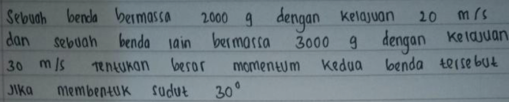 Selowgh benda bermassa z0o0 g dengan kelayuan 20 mis 
dan sebuan benda lain bermarsa 3000 g dengan Kelauan
30 m/s tentukan besor momentum Kedua benda tersebut 
Jika membentUk sudat 30°