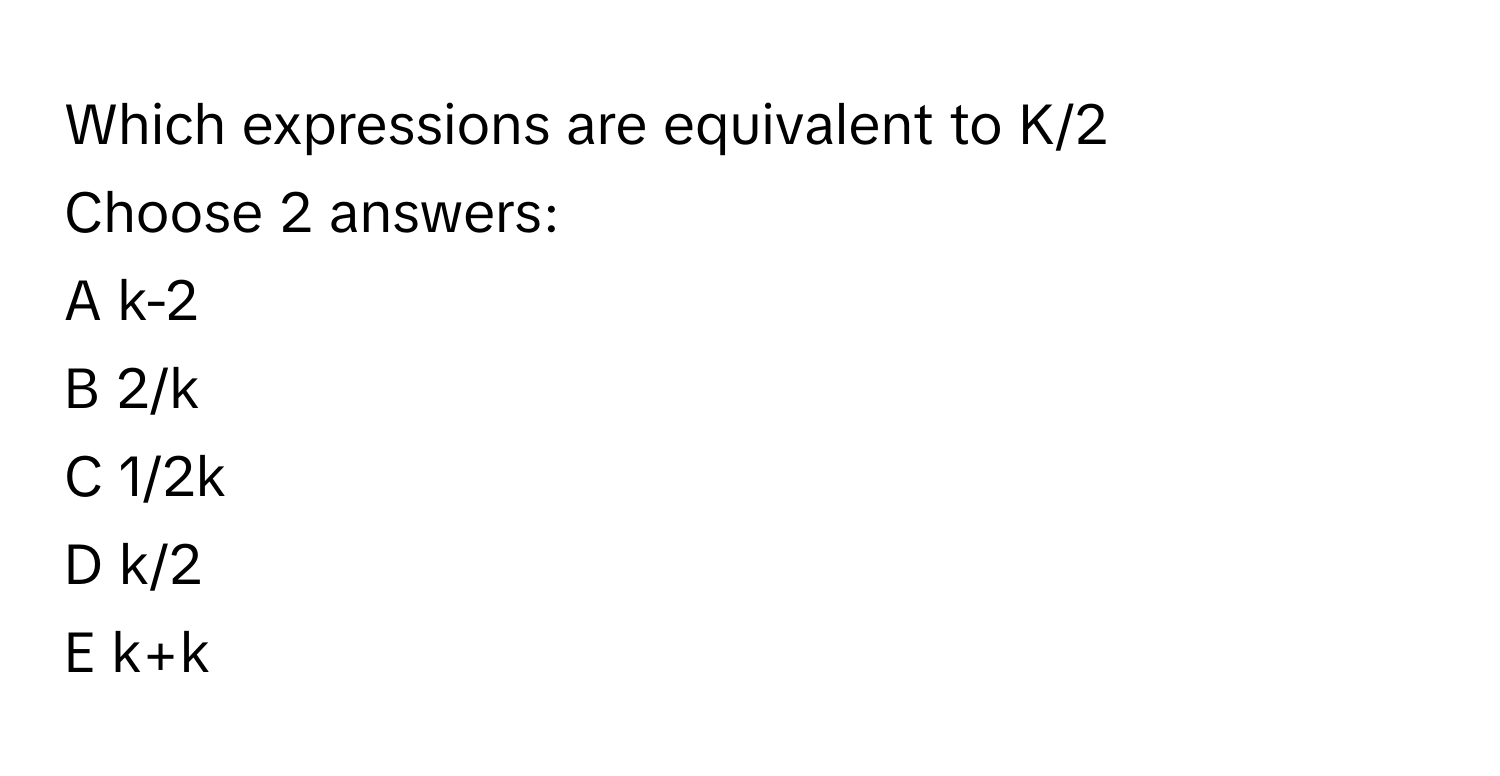 Solved: Which expressions are equivalent to K/2 Choose 2 answers: A k-2 ...