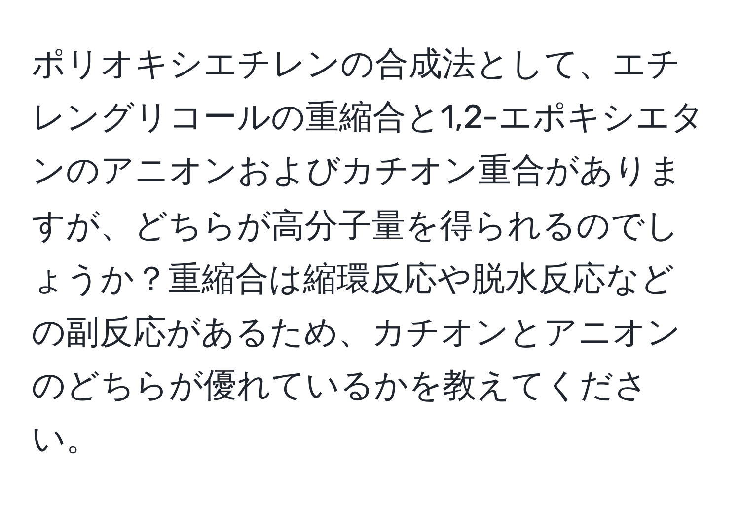 ポリオキシエチレンの合成法として、エチレングリコールの重縮合と1,2-エポキシエタンのアニオンおよびカチオン重合がありますが、どちらが高分子量を得られるのでしょうか？重縮合は縮環反応や脱水反応などの副反応があるため、カチオンとアニオンのどちらが優れているかを教えてください。