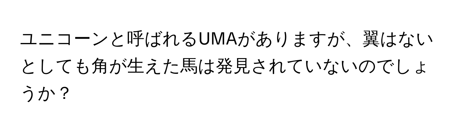 ユニコーンと呼ばれるUMAがありますが、翼はないとしても角が生えた馬は発見されていないのでしょうか？