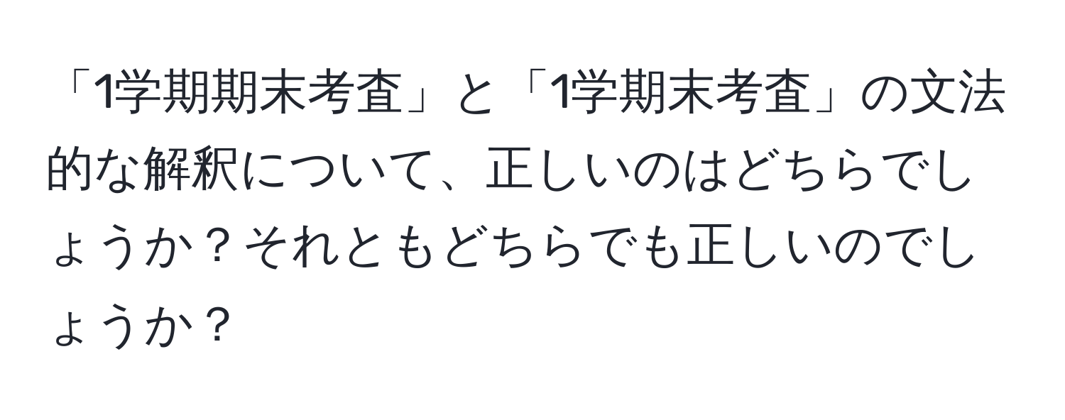 「1学期期末考査」と「1学期末考査」の文法的な解釈について、正しいのはどちらでしょうか？それともどちらでも正しいのでしょうか？