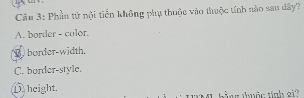 a
Câu 3: Phần tử nội tiến không phụ thuộc vào thuộc tính nào sau đây?
A. border - color.
B. border-width.
C. border-style.
D. height.
HTM hằng thuộc tính gì?