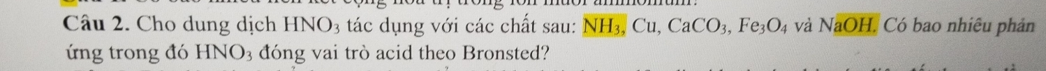 Cho dung dịch HNO_3 tác dụng với các chất sau: NH_3, Cu, CaCO_3, Fe_3O_4 và NaOH, Có bao nhiêu phản 
ứng trong đó HNO_3 đóng vai trò acid theo Bronsted?