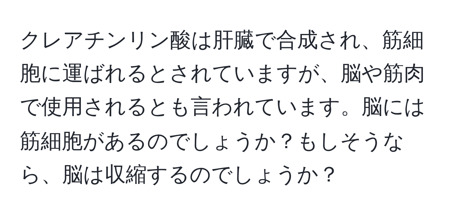 クレアチンリン酸は肝臓で合成され、筋細胞に運ばれるとされていますが、脳や筋肉で使用されるとも言われています。脳には筋細胞があるのでしょうか？もしそうなら、脳は収縮するのでしょうか？