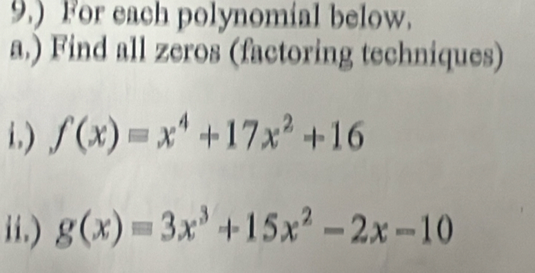 9.) For each polynomial below.
a.) Find all zeros (factoring techniques)
i.) f(x)=x^4+17x^2+16
ii.) g(x)=3x^3+15x^2-2x-10