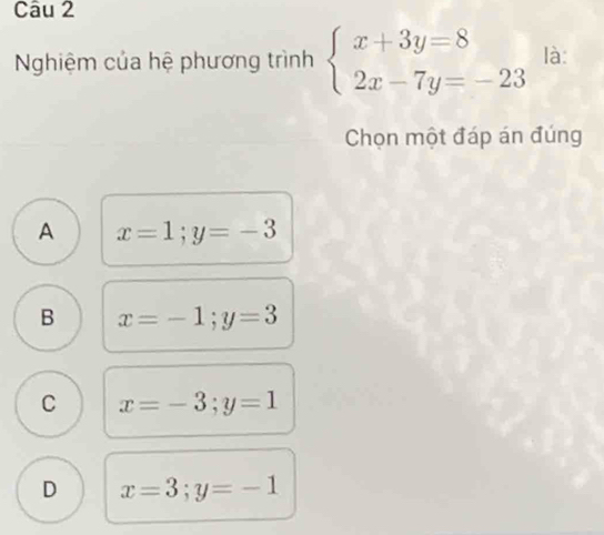 Nghiệm của hệ phương trình beginarrayl x+3y=8 2x-7y=-23endarray. là:
Chọn một đáp án đúng
A x=1; y=-3
B x=-1; y=3
C x=-3; y=1
D x=3; y=-1