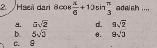 Hasil dari 8cos  π /6 +10sin  π /3  adalah ....
a. 5sqrt(2) d. 9sqrt(2)
b. 5sqrt(3) 9sqrt(3)
e.
c. 9