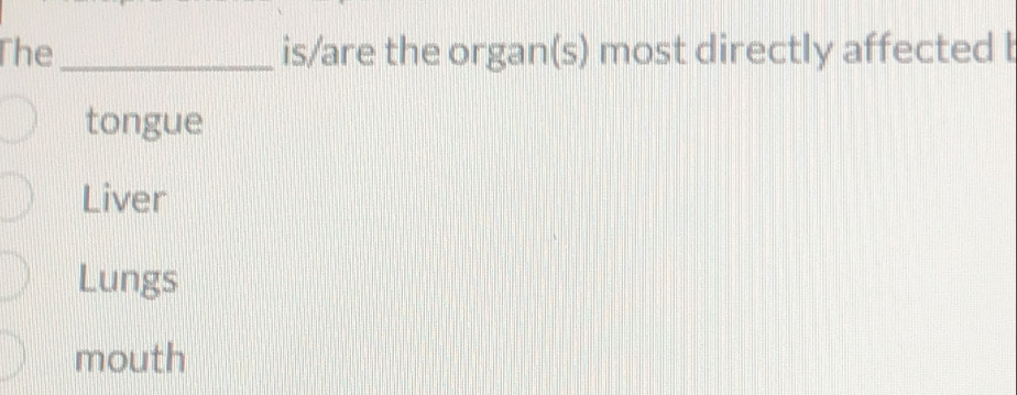 The_ is/are the organ(s) most directly affected b
tongue
Liver
Lungs
mouth