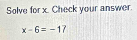 Solve for x. Check your answer.
x-6=-17