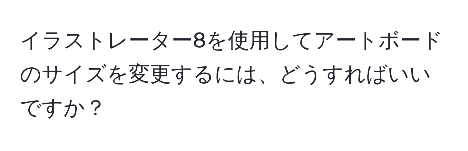 イラストレーター8を使用してアートボードのサイズを変更するには、どうすればいいですか？