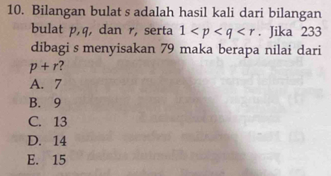 Bilangan bulat s adalah hasil kali dari bilangan
bulat p, q, dan r, serta 1 . Jika 233
dibagi s menyisakan 79 maka berapa nilai dari
p+r ?
A. 7
B. 9
C. 13
D. 14
E. 15