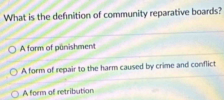 What is the defnition of community reparative boards?
A form of punishment
A form of repair to the harm caused by crime and conflict
A form of retribution