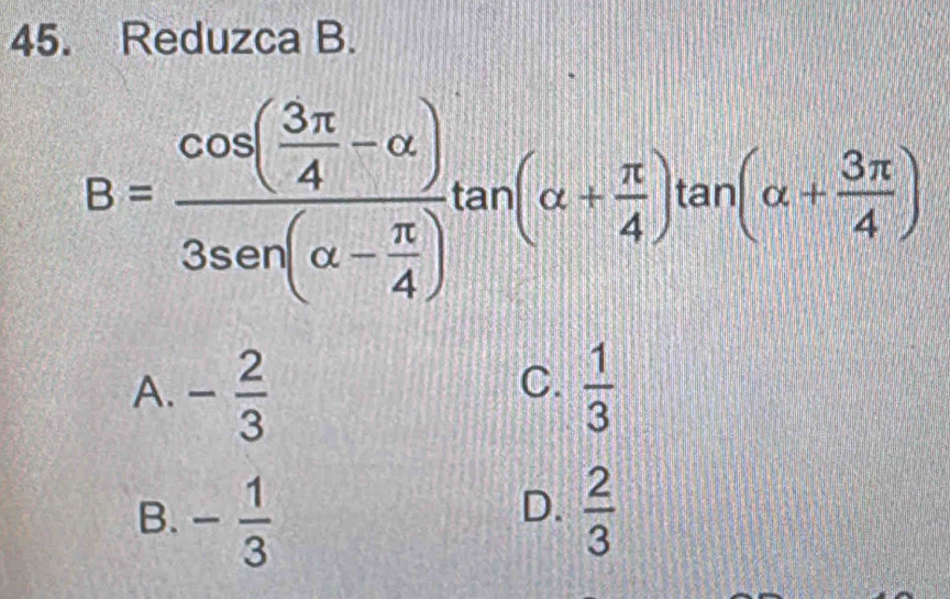 Reduzca B.
B=frac cos ( 3π /4 -alpha )3sec (alpha - π /4 )tan (alpha + π /4 )tan (alpha + 3π /4 )
C.
A. - 2/3   1/3 
D.
B. - 1/3   2/3 