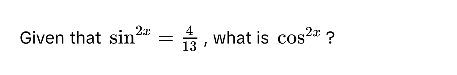 Given that $sin^(2x = frac4)13$, what is $cos^2x$?